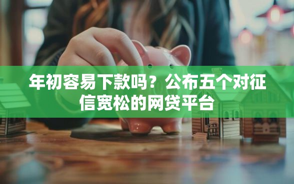 年初容易下款吗？公布五个对征信宽松的网贷平台