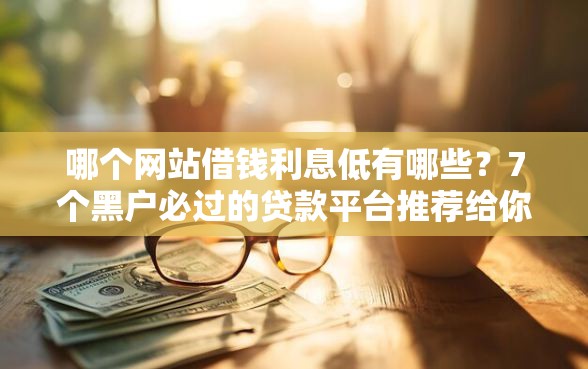 哪个网站借钱利息低有哪些？7个黑户必过的贷款平台推荐给你