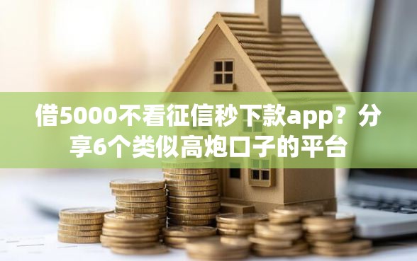 借5000不看征信秒下款app？分享6个类似高炮口子的平台