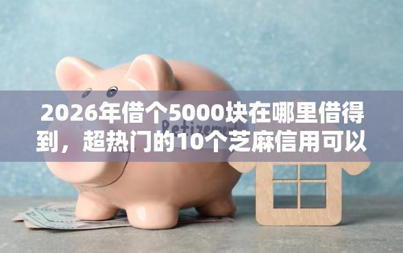 2026年借个5000块在哪里借得到，超热门的10个芝麻信用可以借钱的软件推荐