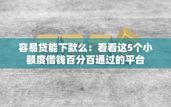 容易贷能下款么：看看这5个小额度借钱百分百通过的平台