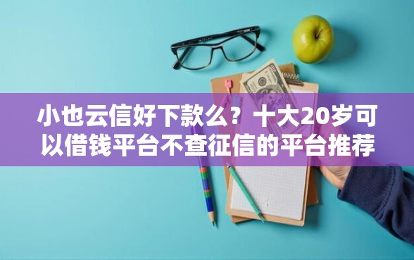 小也云信好下款么？十大20岁可以借钱平台不查征信的平台推荐