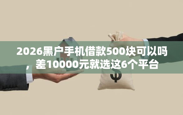 2026黑户手机借款500块可以吗,差10000元就选这6个平台 2026黑户手机借款500块可以吗,差10000元就选这6个平台