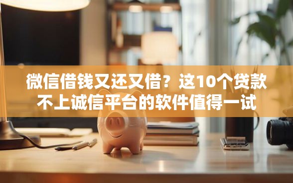 微信借钱又还又借？这10个贷款不上诚信平台的软件值得一试