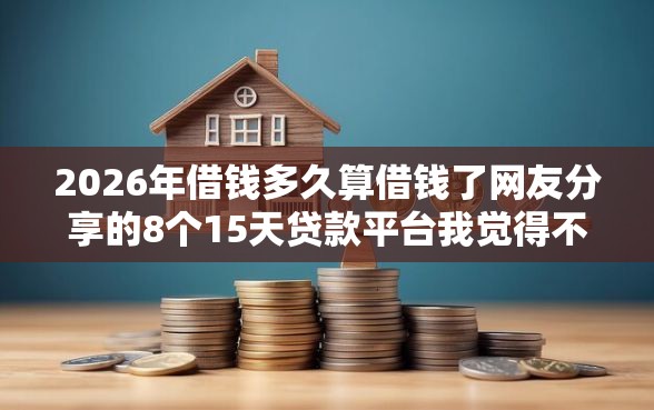 2026年借钱多久算借钱了网友分享的8个15天贷款平台我觉得不错！
