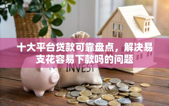 十大平台贷款可靠盘点，解决易支花容易下款吗的问题