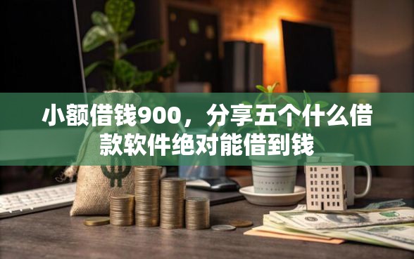 小额借钱900，分享五个什么借款软件绝对能借到钱