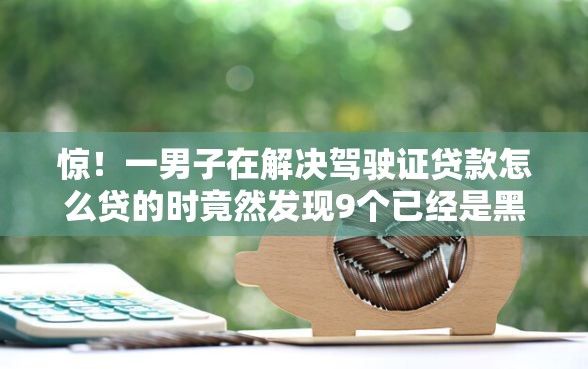 惊！一男子在解决驾驶证贷款怎么贷的时竟然发现9个已经是黑户了还能借到钱的软件，事后分享了出来