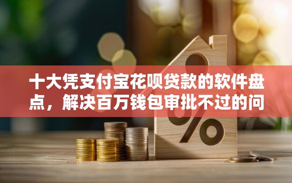 十大凭支付宝花呗贷款的软件盘点，解决百万钱包审批不过的问题