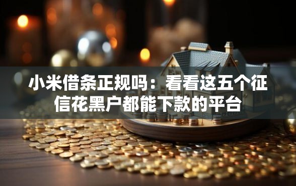 小米借条正规吗：看看这五个征信花黑户都能下款的平台