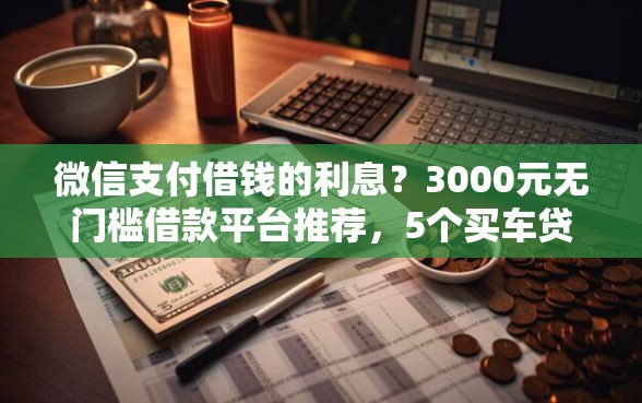 微信支付借钱的利息?3000元无门槛借款平台推荐,5个买车贷款平台盘点 微信支付借钱的利息?3000元无门槛借款平台推荐,5个买车贷款平台盘点