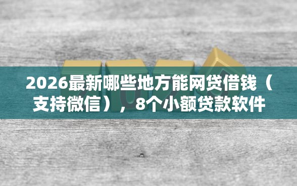 2026最新哪些地方能网贷借钱（支持微信），8个小额贷款软件无私分享