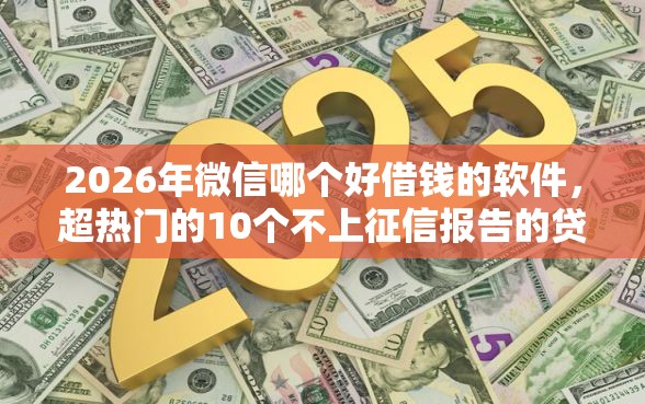 2026年微信哪个好借钱的软件，超热门的10个不上征信报告的贷款软件推荐