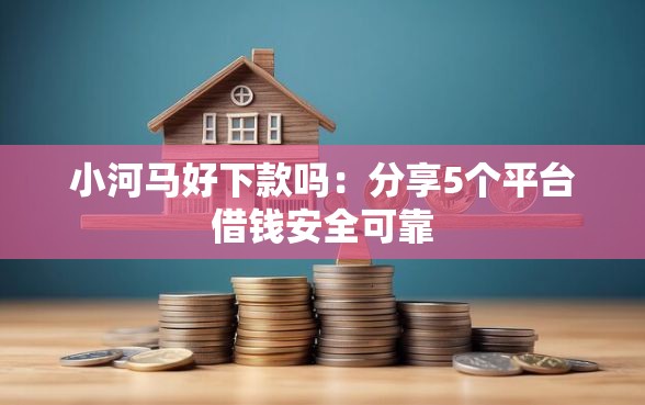 小河马好下款吗：分享5个平台借钱安全可靠
