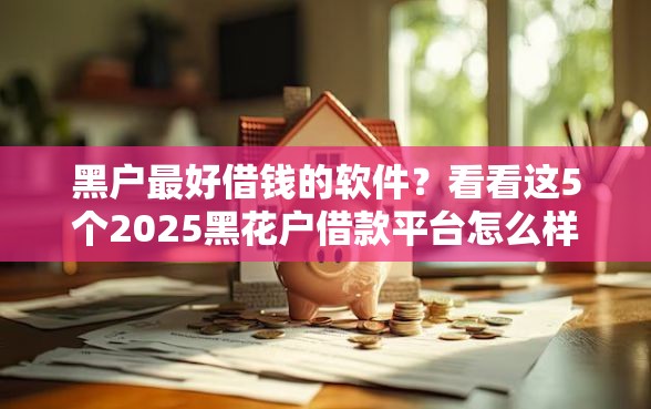黑户最好借钱的软件？看看这5个2025黑花户借款平台怎么样
