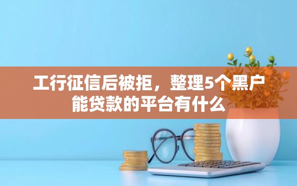 工行征信后被拒，整理5个黑户能贷款的平台有什么