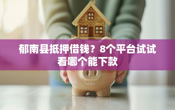 郁南县抵押借钱？8个平台试试看哪个能下款