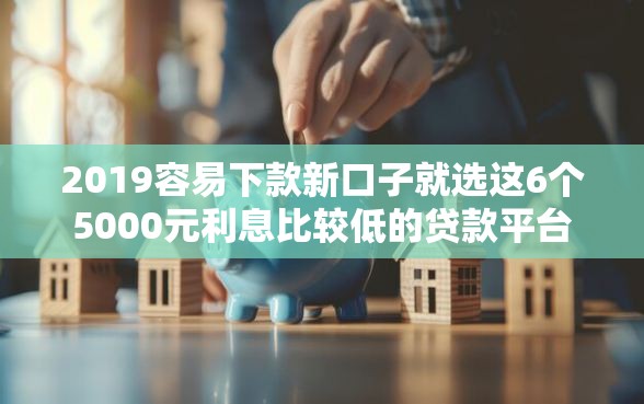 2019容易下款新口子就选这6个5000元利息比较低的贷款平台