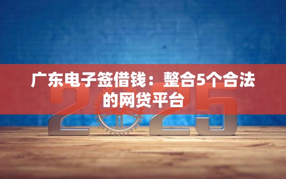 广东电子签借钱：整合5个合法的网贷平台
