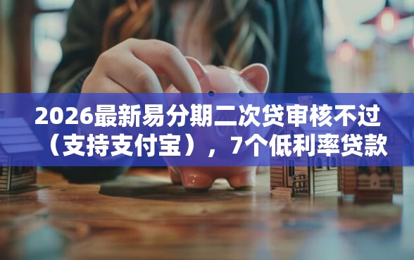 2026最新易分期二次贷审核不过（支持支付宝），7个低利率贷款平台无私分享