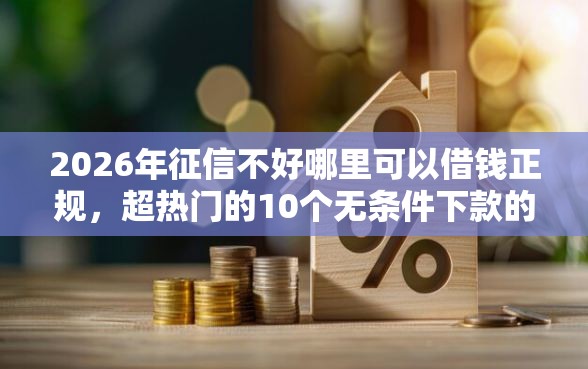 2026年征信不好哪里可以借钱正规，超热门的10个无条件下款的平台推荐