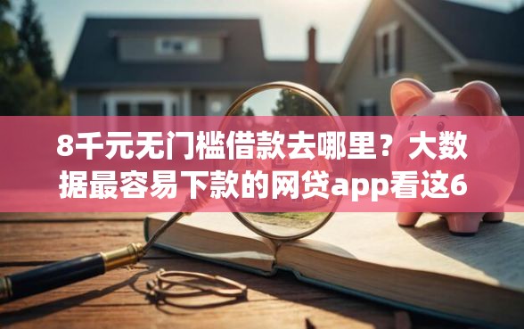 8千元无门槛借款去哪里？大数据最容易下款的网贷app看这6个平台