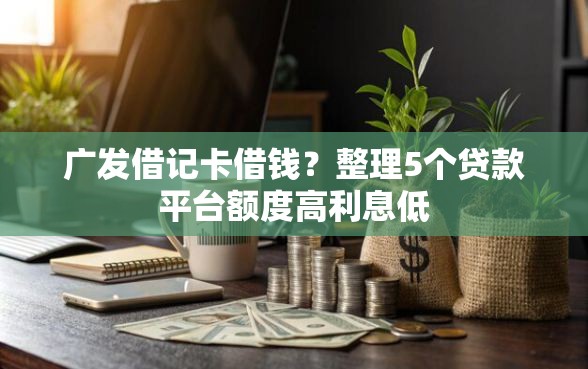 广发借记卡借钱？整理5个贷款平台额度高利息低