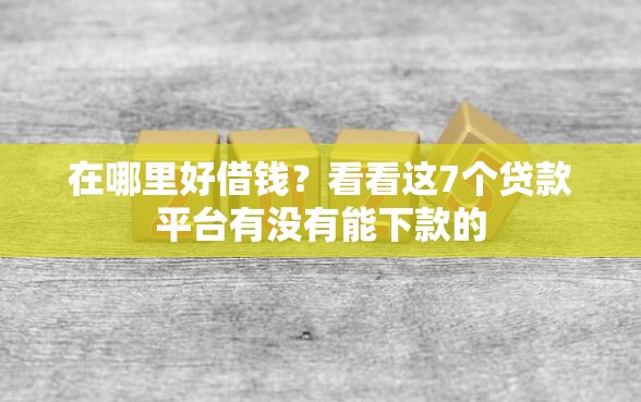 在哪里好借钱？看看这7个贷款平台有没有能下款的