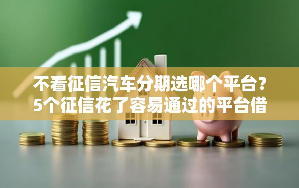 不看征信汽车分期选哪个平台？5个征信花了容易通过的平台借款推荐