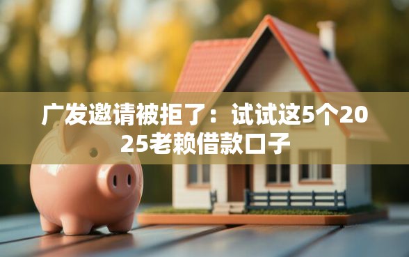 广发邀请被拒了：试试这5个2025老赖借款口子
