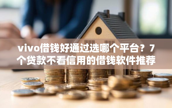vivo借钱好通过选哪个平台？7个贷款不看信用的借钱软件推荐