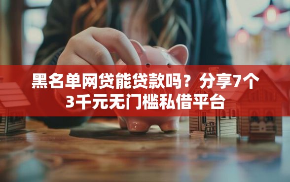 黑名单网贷能贷款吗？分享7个3千元无门槛私借平台