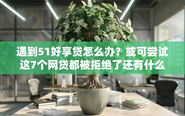 遇到51好享贷怎么办？或可尝试这7个网贷都被拒绝了还有什么口子