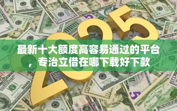 最新十大额度高容易通过的平台，专治立借在哪下载好下款