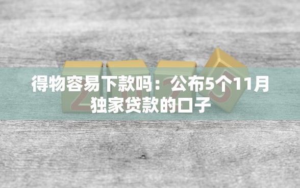 得物容易下款吗：公布5个11月独家贷款的口子
