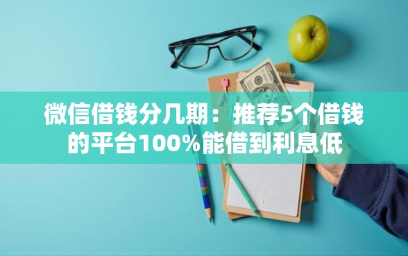 微信借钱分几期：推荐5个借钱的平台100%能借到利息低