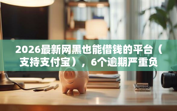 2026最新网黑也能借钱的平台（支持支付宝），6个逾期严重负债高能下款的平台无私分享