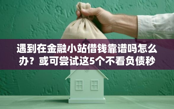 遇到在金融小站借钱靠谱吗怎么办？或可尝试这5个不看负债秒下款的网贷口子