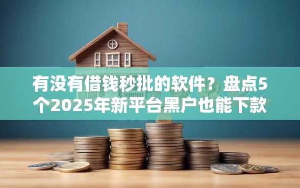 有没有借钱秒批的软件？盘点5个2025年新平台黑户也能下款这种给你参考