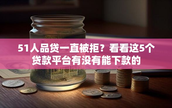 51人品贷一直被拒？看看这5个贷款平台有没有能下款的