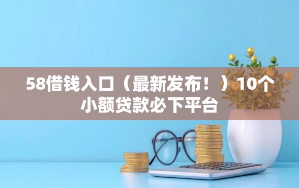 58借钱入口（最新发布！）10个小额贷款必下平台