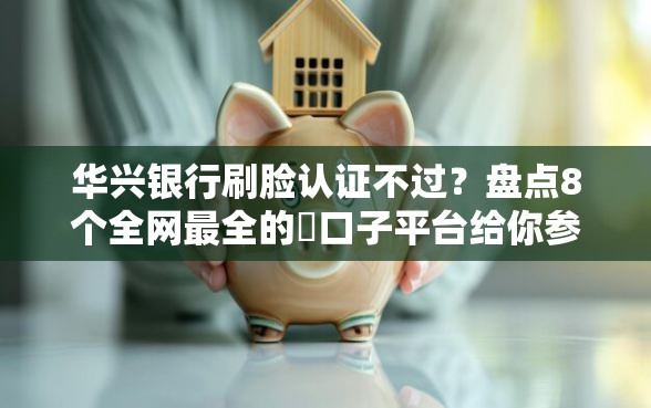 华兴银行刷脸认证不过？盘点8个全网最全的黒口子平台给你参考