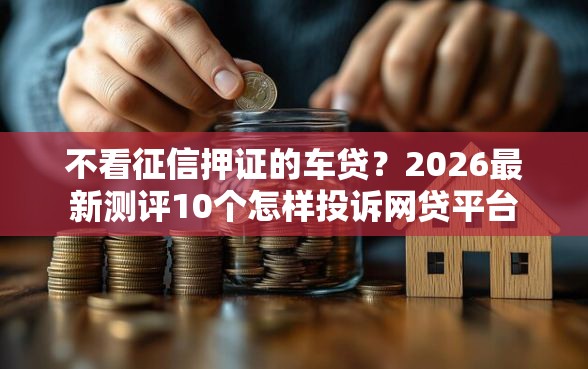 不看征信押证的车贷？2026最新测评10个怎样投诉网贷平台