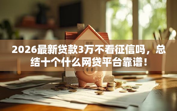 2026最新贷款3万不看征信吗，总结十个什么网贷平台靠谱！