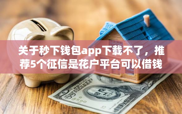 关于秒下钱包app下载不了，推荐5个征信是花户平台可以借钱不给你