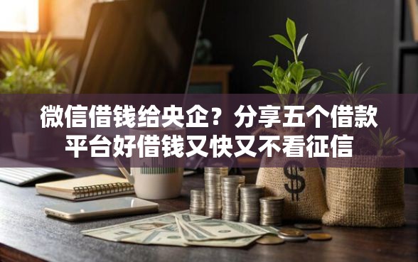 微信借钱给央企？分享五个借款平台好借钱又快又不看征信