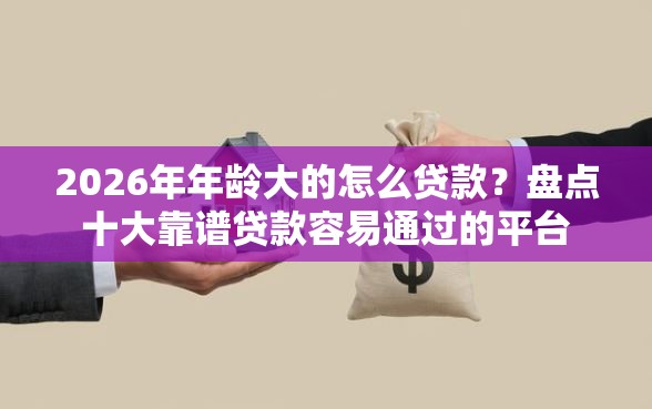 2026年年龄大的怎么贷款？盘点十大靠谱贷款容易通过的平台