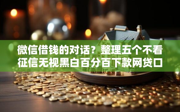 微信借钱的对话？整理五个不看征信无视黑白百分百下款网贷口子