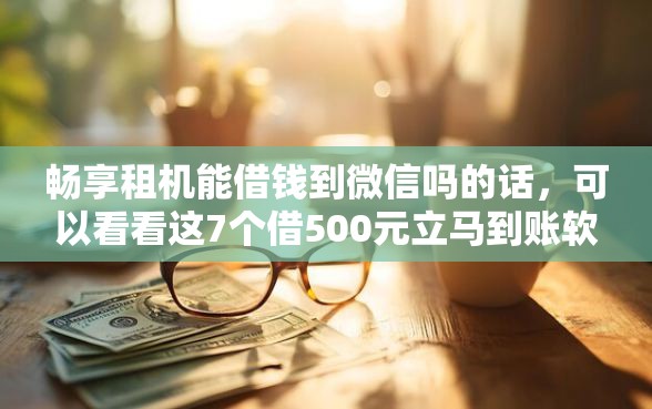 畅享租机能借钱到微信吗的话，可以看看这7个借500元立马到账软件