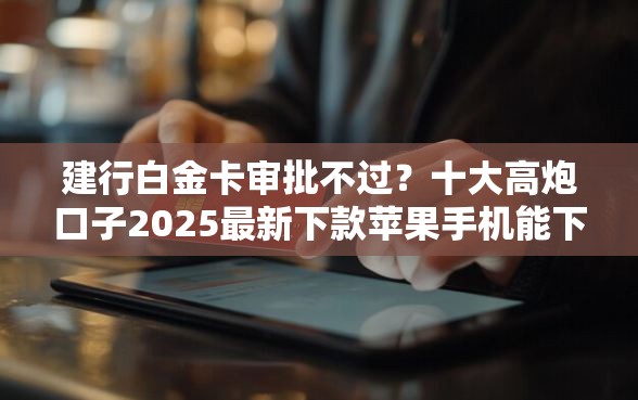 建行白金卡审批不过？十大高炮口子2025最新下款苹果手机能下载的推荐